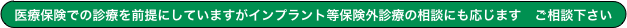 医療保険での診療を前提にしていますがインプラント等保険外診療の相談にも応じます　ご相談下さい