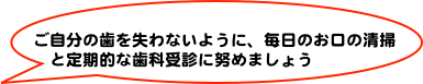 
ご自分の歯を失わないように、毎日のお口の清掃と定期的な歯科受診に努めましょう